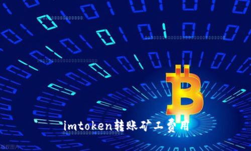 imToken转账矿工费用是多少?怎样减少转账矿工费用?如何设置imToken转账矿工费用?