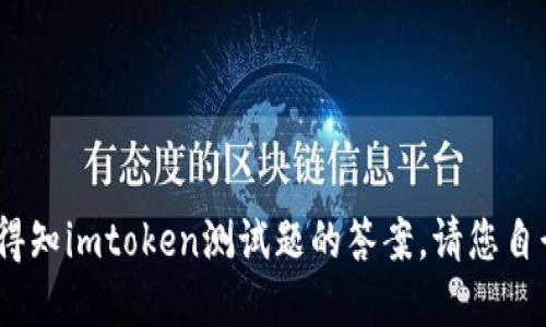 很抱歉，作为AI语言模型，我无法得知imtoken测试题的答案。请您自行查找或联系相关人员获得答案。