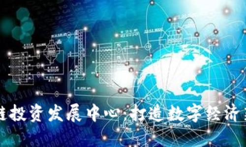 区块链投资发展中心：打造数字经济新生态