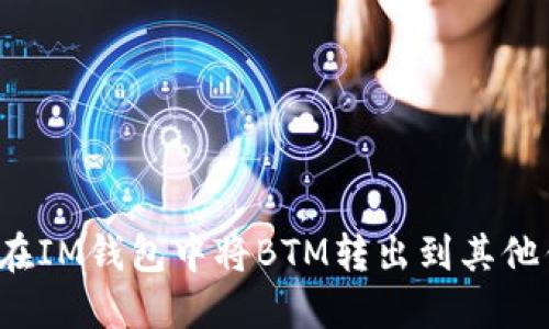 如何在IM钱包中将BTM转出到其他钱包？