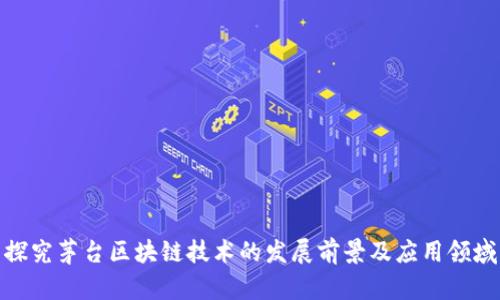 探究茅台区块链技术的发展前景及应用领域