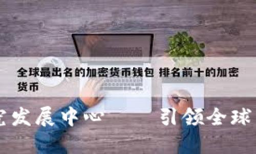 国际区块链研究发展中心——引领全球区块链技术变革