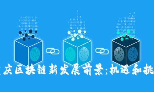 重庆区块链新发展前景：机遇和挑战