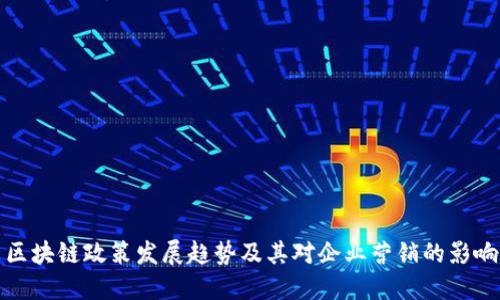区块链政策发展趋势及其对企业营销的影响