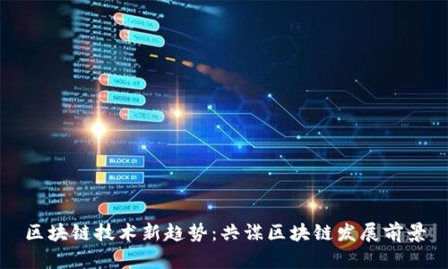 区块链技术新趋势：共谋区块链发展前景