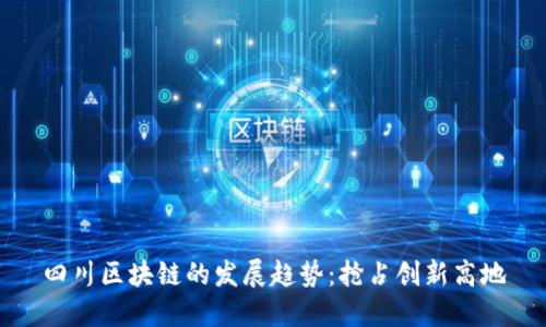 四川区块链的发展趋势：抢占创新高地