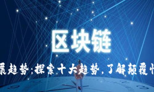 区块链的未来发展趋势：探索十大趋势，了解颠覆性技术的前沿动态