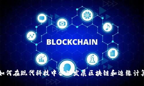 如何在现代科技中合理发展区块链和边缘计算