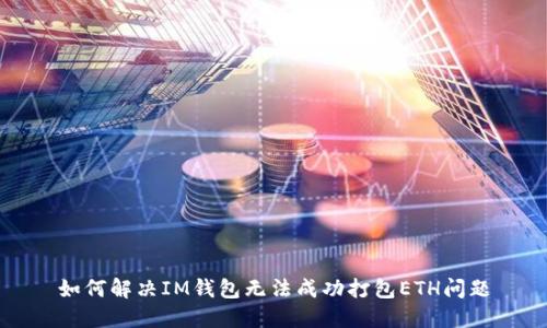 如何解决IM钱包无法成功打包ETH问题