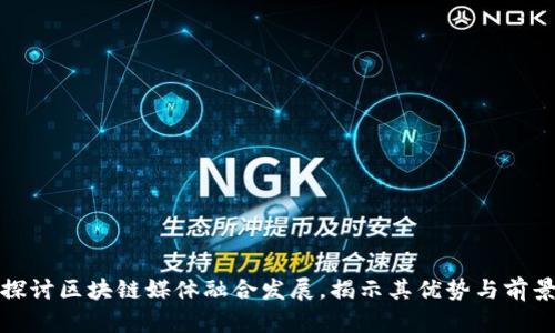 探讨区块链媒体融合发展，揭示其优势与前景