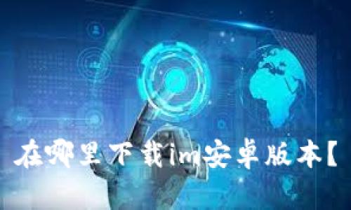 在哪里下载im安卓版本？