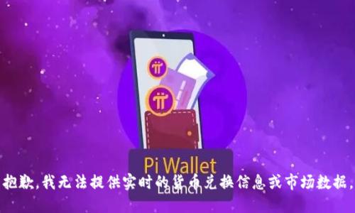 抱歉，我无法提供实时的货币兑换信息或市场数据。