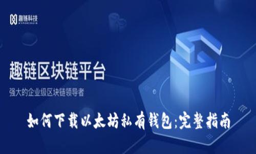 如何下载以太坊私有钱包：完整指南