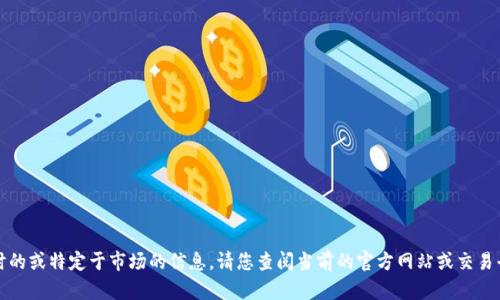 抱歉，无法提供实时的或特定于市场的信息。请您查阅当前的官方网站或交易平台获取最新信息。