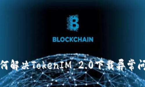 如何解决TokenIM 2.0下载异常问题