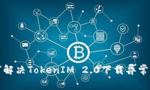 如何解决TokenIM 2.0下载异常问题