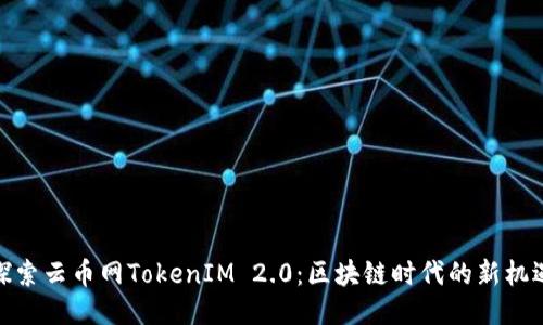 探索云币网TokenIM 2.0：区块链时代的新机遇
