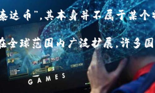 泰达币（Tether, USDT）是一种与法定货币（特别是美元）锚定的稳定币，最初由Tether公司在2014年推出。尽管它被称为“泰达币”，其本身并不属于某个特定国家的钱包，而是一个全球性的数字货币。用户可以在各种加密货币交易所和钱包中使用泰达币，进行交易、投资或存储。

泰达币的主要特点是它的稳定性，USDT的价值通常保持在1美元左右，极大地减少了加密货币市场的波动性。它的使用已经在全球范围内广泛扩展，许多国家的交易者和投资者都在使用泰达币作为一种方便的交易媒介。

如果你想了解更深入的内容，或有其他具体问题，请告诉我！