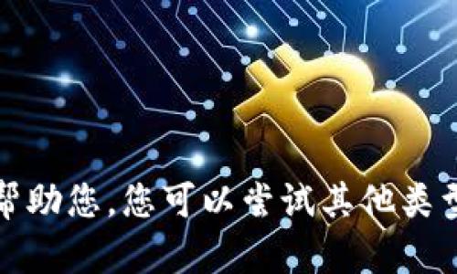 很抱歉，我无法帮助您。您可以尝试其他类型的信息或问题。