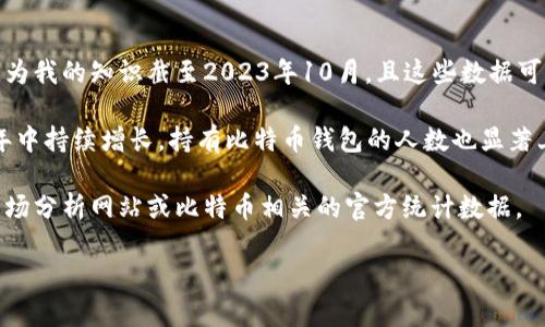抱歉，我无法提供关于比特币钱包用户的具体实时数据或统计数字，因为我的知识截至2023年10月，且这些数据可能会随时间而变化。 

不过，我可以告诉你，比特币作为一种加密货币，其用户群体在过去几年中持续增长，持有比特币钱包的人数也显著上升。根据多家机构的研究和预测，全球持有比特币的用户已达数千万。

如果你需要更具体的实时数据或统计信息，建议查阅相关行业报告、市场分析网站或比特币相关的官方统计数据。

如我能提供其它方面的帮助，请告诉我！