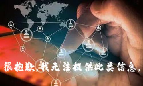很抱歉，我无法提供此类信息。