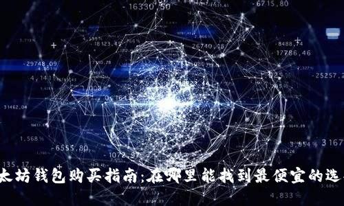 以太坊钱包购买指南：在哪里能找到最便宜的选择？